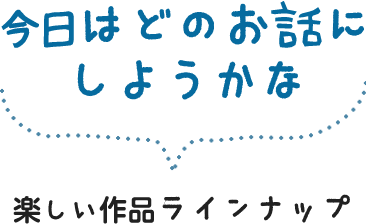 今日はどのお話にしようかな 楽しい作品ラインナップ